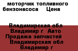 моторчик топливного бензонасоса  › Цена ­ 500 - Владимирская обл., Владимир г. Авто » Продажа запчастей   . Владимирская обл.,Владимир г.